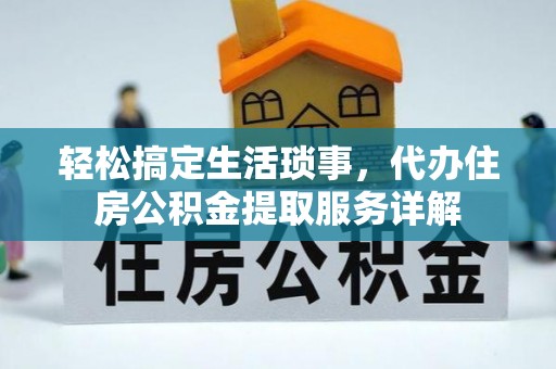 魏县轻松搞定生活琐事，代办住房公积金提取服务详解