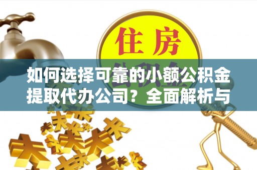 魏县如何选择可靠的小额公积金提取代办公司？全面解析与实用指南