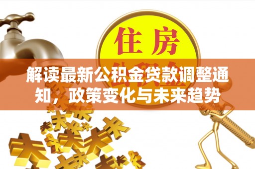 魏县解读最新公积金贷款调整通知，政策变化与未来趋势