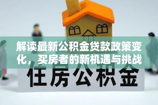魏县解读最新公积金贷款政策变化，买房者的新机遇与挑战