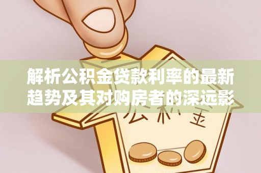 魏县解析公积金贷款利率的最新趋势及其对购房者的深远影响