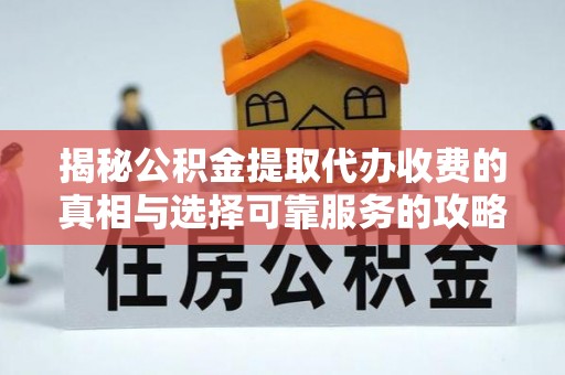 魏县揭秘公积金提取代办收费的真相与选择可靠服务的攻略