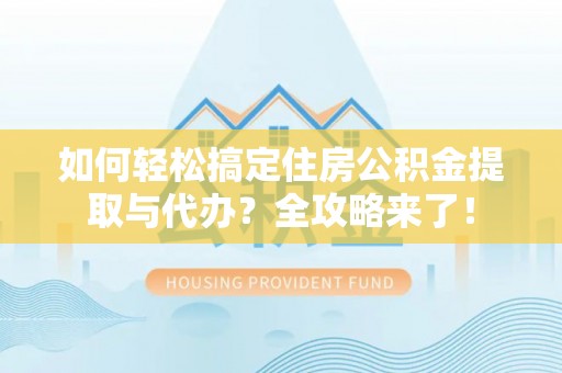 魏县如何轻松搞定住房公积金提取与代办？全攻略来了！