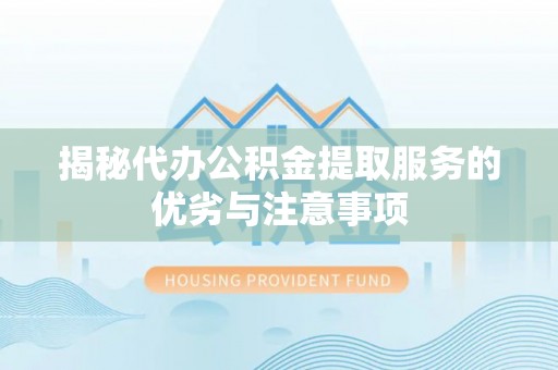 魏县揭秘代办公积金提取服务的优劣与注意事项
