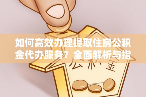 魏县如何高效办理提取住房公积金代办服务？全面解析与指南