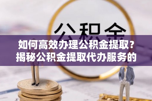 魏县如何高效办理公积金提取？揭秘公积金提取代办服务的优势与注意事项