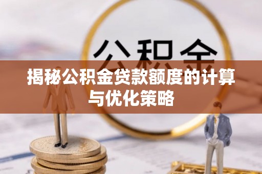 魏县揭秘公积金贷款额度的计算与优化策略
