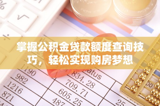 魏县掌握公积金贷款额度查询技巧，轻松实现购房梦想