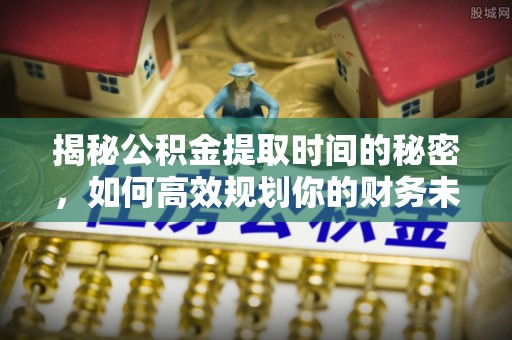 魏县揭秘公积金提取时间的秘密，如何高效规划你的财务未来