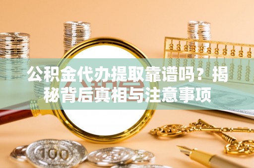魏县公积金代办提取靠谱吗？揭秘背后真相与注意事项