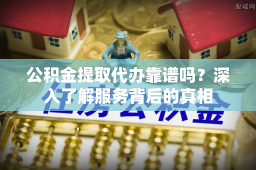 魏县公积金提取代办靠谱吗？深入了解服务背后的真相