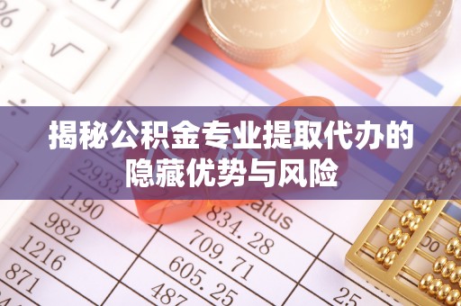 魏县揭秘公积金专业提取代办的隐藏优势与风险