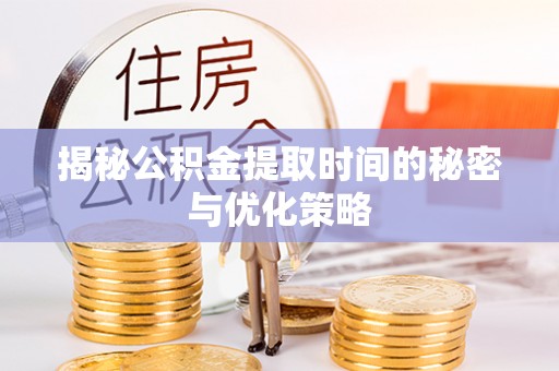 魏县揭秘公积金提取时间的秘密与优化策略
