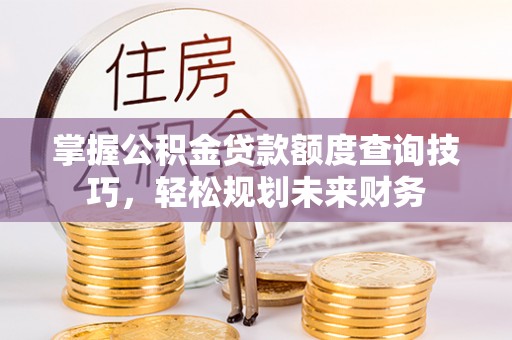 魏县掌握公积金贷款额度查询技巧，轻松规划未来财务