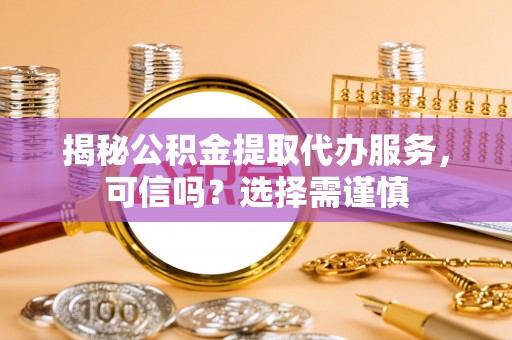 魏县揭秘公积金提取代办服务，可信吗？选择需谨慎