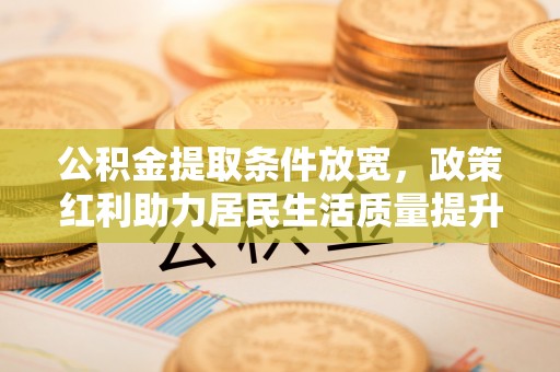 魏县公积金提取条件放宽，政策红利助力居民生活质量提升