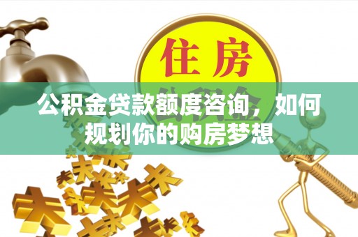 魏县公积金贷款额度咨询，如何规划你的购房梦想