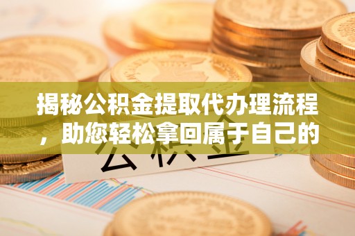 魏县揭秘公积金提取代办理流程，助您轻松拿回属于自己的钱