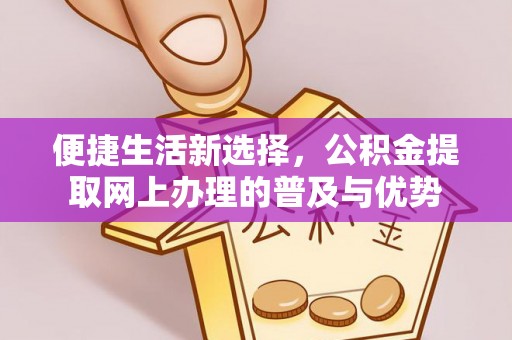 魏县便捷生活新选择，公积金提取网上办理的普及与优势