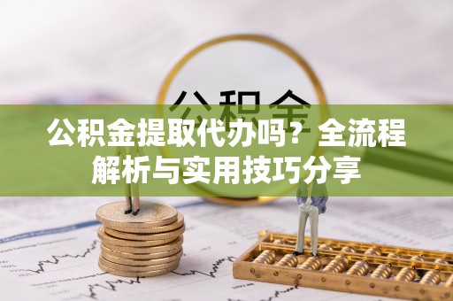 魏县公积金提取代办吗？全流程解析与实用技巧分享