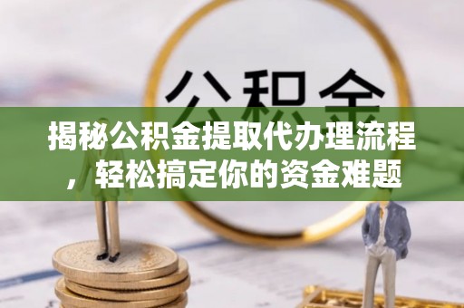 魏县揭秘公积金提取代办理流程，轻松搞定你的资金难题