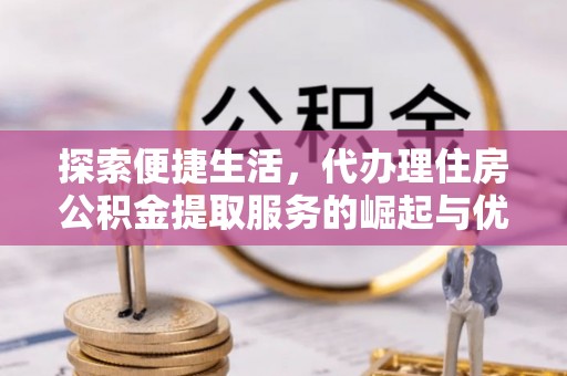 魏县探索便捷生活，代办理住房公积金提取服务的崛起与优势