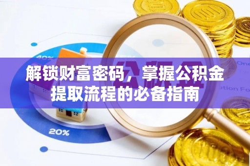 魏县解锁财富密码，掌握公积金提取流程的必备指南