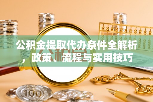魏县公积金提取代办条件全解析，政策、流程与实用技巧
