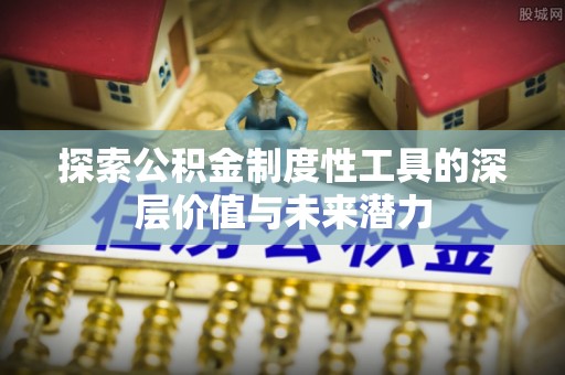 魏县探索公积金制度性工具的深层价值与未来潜力