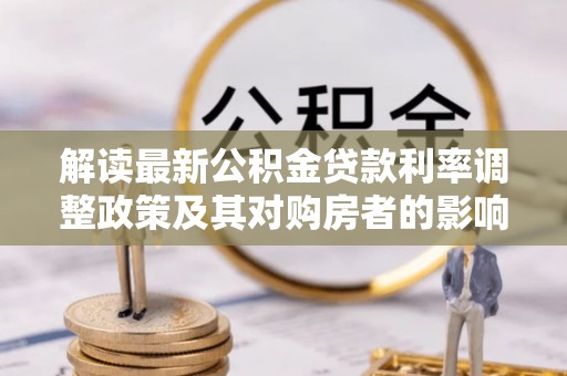 魏县解读最新公积金贷款利率调整政策及其对购房者的影响