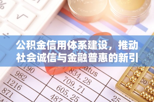 魏县公积金信用体系建设，推动社会诚信与金融普惠的新引擎
