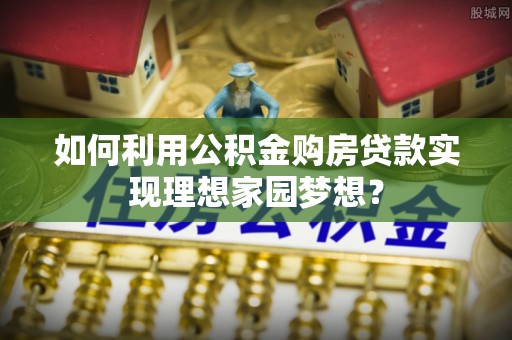 魏县如何利用公积金购房贷款实现理想家园梦想？
