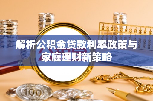 魏县解析公积金贷款利率政策与家庭理财新策略