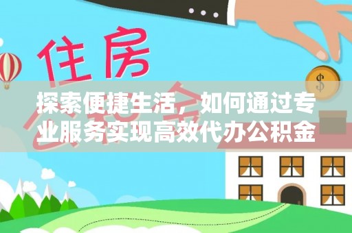 魏县探索便捷生活，如何通过专业服务实现高效代办公积金提取