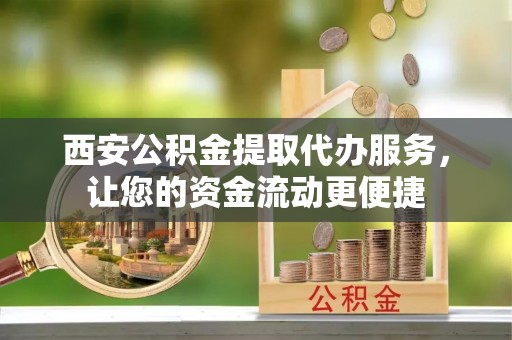 魏县西安公积金提取代办服务，让您的资金流动更便捷
