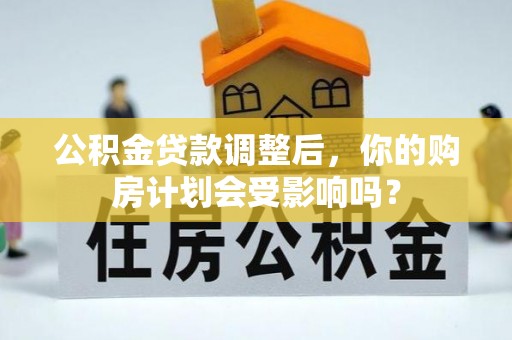 魏县公积金贷款调整后，你的购房计划会受影响吗？