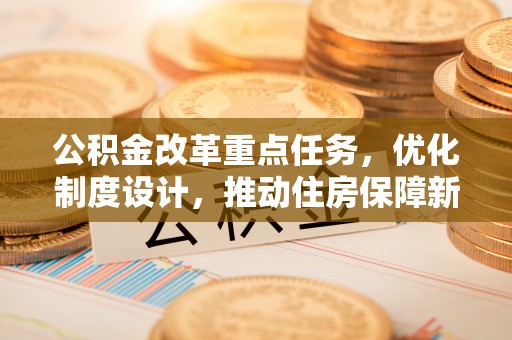 魏县公积金改革重点任务，优化制度设计，推动住房保障新发展