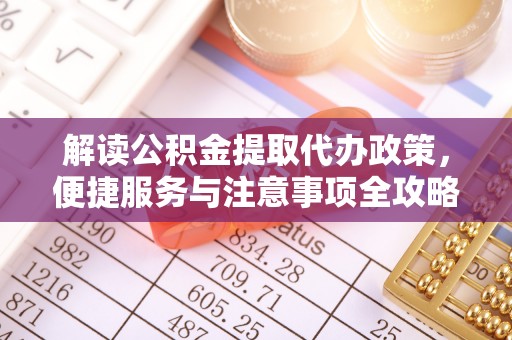 魏县解读公积金提取代办政策，便捷服务与注意事项全攻略