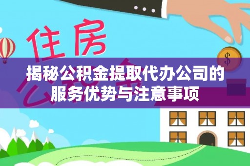 魏县揭秘公积金提取代办公司的服务优势与注意事项