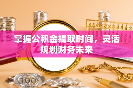 魏县掌握公积金提取时间，灵活规划财务未来