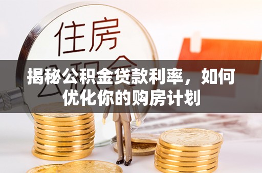 魏县揭秘公积金贷款利率，如何优化你的购房计划