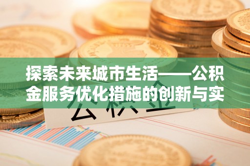 魏县探索未来城市生活——公积金服务优化措施的创新与实践