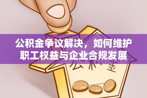 魏县公积金争议解决，如何维护职工权益与企业合规发展