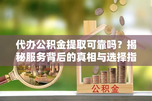 魏县代办公积金提取可靠吗？揭秘服务背后的真相与选择指南
