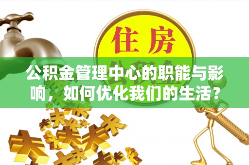 魏县公积金管理中心的职能与影响，如何优化我们的生活？