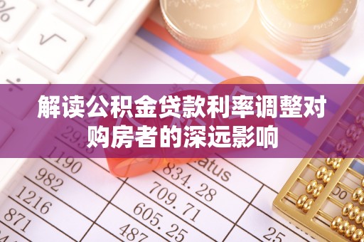 魏县解读公积金贷款利率调整对购房者的深远影响