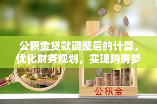 魏县公积金贷款调整后的计算，优化财务规划，实现购房梦想