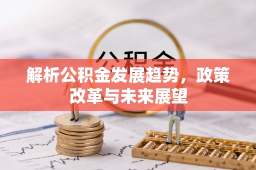 魏县解析公积金发展趋势，政策改革与未来展望