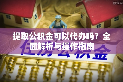 魏县提取公积金可以代办吗？全面解析与操作指南