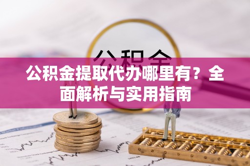 魏县公积金提取代办哪里有？全面解析与实用指南